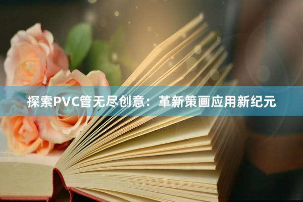 探索PVC管无尽创意：革新策画应用新纪元